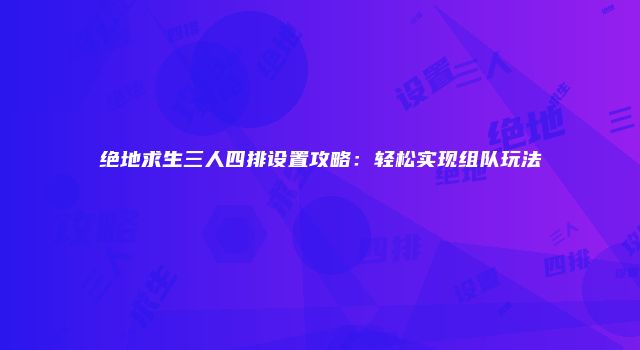 绝地求生三人四排设置攻略：轻松实现组队玩法