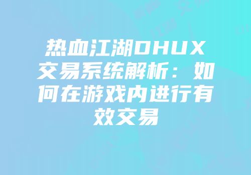热血江湖DHUX交易系统解析:如何在游戏内进行有效交易