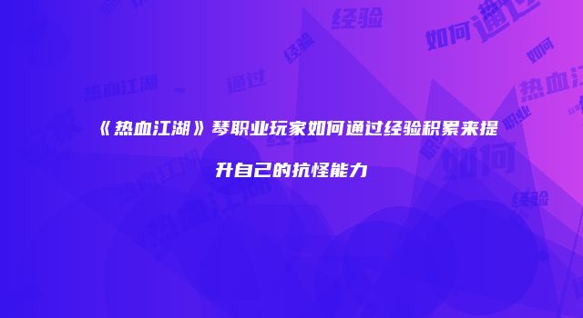 《热血江湖》琴职业玩家如何通过经验积累来提升自己的抗怪能力
