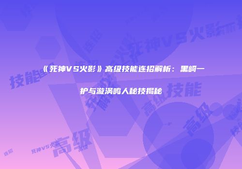《死神VS火影》高级技能连招解析：黑崎一护与漩涡鸣人秘技揭秘