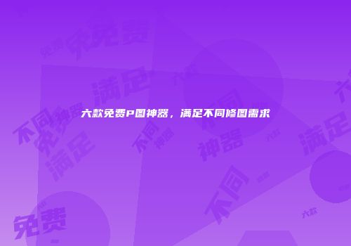 六款免费P图神器，满足不同修图需求
