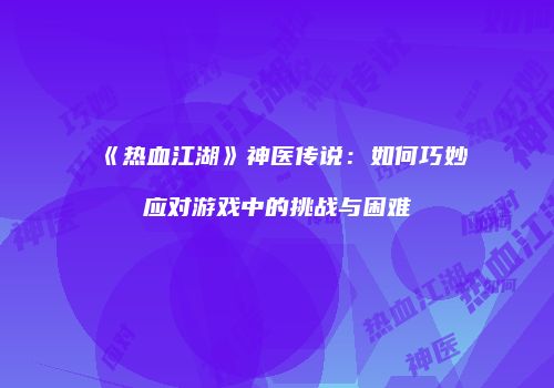 《热血江湖》神医传说：如何巧妙应对游戏中的挑战与困难