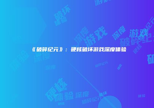 《破碎纪元》：硬核破坏游戏深度体验