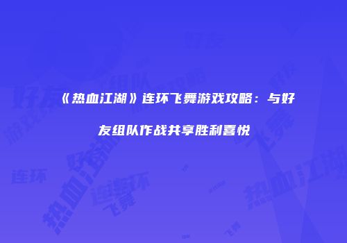 《热血江湖》连环飞舞游戏攻略：与好友组队作战共享胜利喜悦