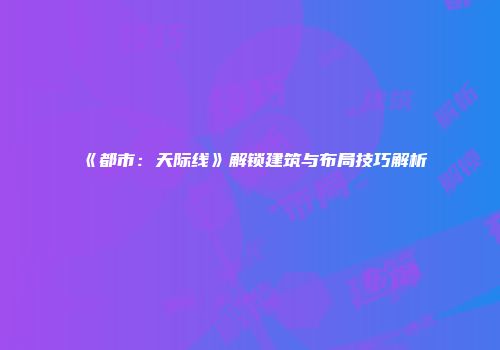 《都市：天际线》解锁建筑与布局技巧解析