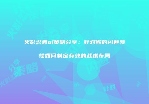 火影忍者ol策略分享：针对鼬的闪避特性如何制定有效的战术布局