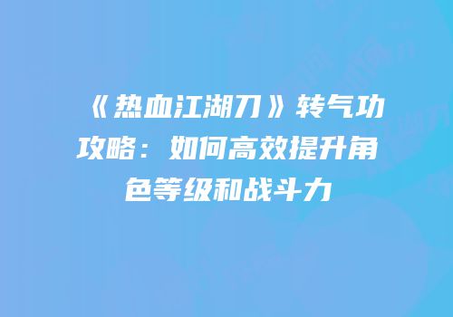 《热血江湖刀》转气功攻略：如何高效提升角色等级和战斗力
