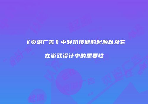 《页游广告》中轻功技能的起源以及它在游戏设计中的重要性