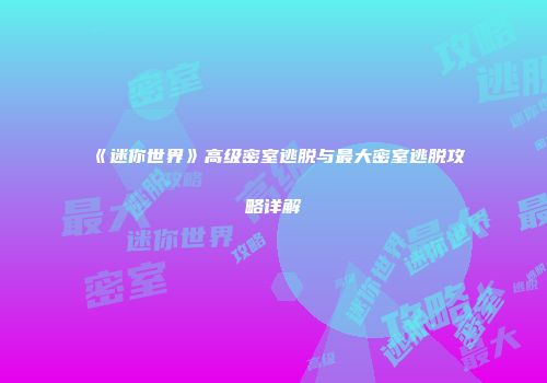 《迷你世界》高级密室逃脱与最大密室逃脱攻略详解