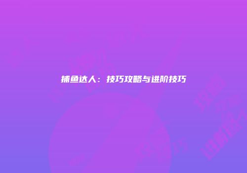 捕鱼达人：技巧攻略与进阶技巧