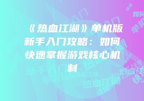 《热血江湖》单机版新手入门攻略：如何快速掌握游戏核心机制