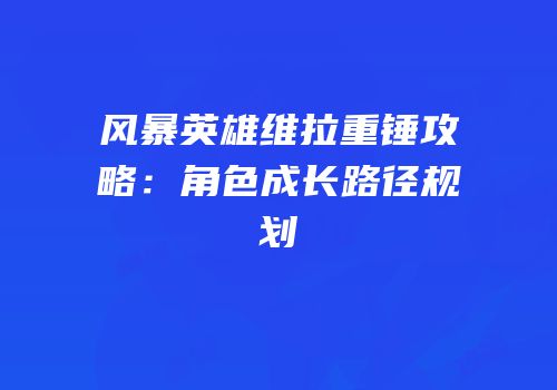 风暴英雄维拉重锤攻略：角色成长路径规划