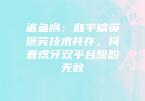 鲨鱼哟：和平精英搞笑技术并存，抖音虎牙双平台吸粉无数
