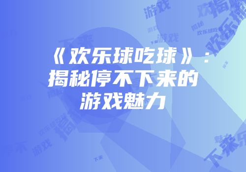《欢乐球吃球》：揭秘停不下来的游戏魅力