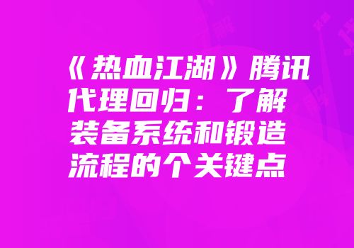 《热血江湖》腾讯代理回归：了解装备系统和锻造流程的个关键点