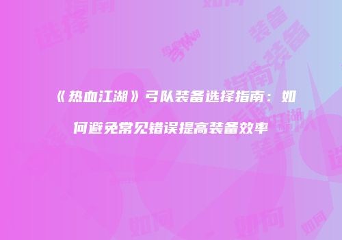 《热血江湖》弓队装备选择指南：如何避免常见错误提高装备效率