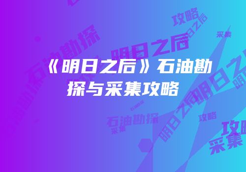 《明日之后》石油勘探与采集攻略