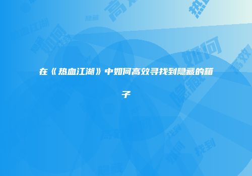 在《热血江湖》中如何高效寻找到隐藏的箱子