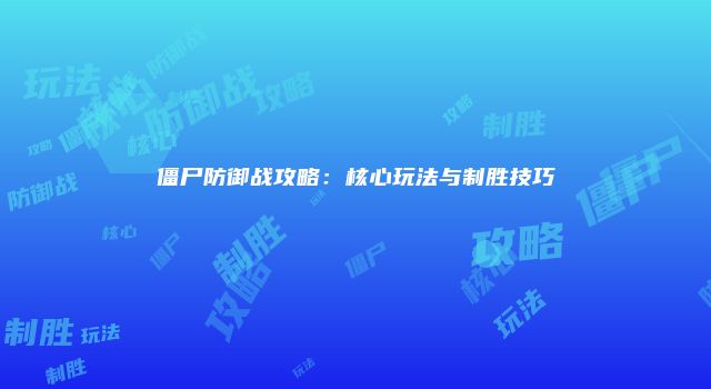 僵尸防御战攻略：核心玩法与制胜技巧