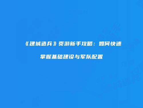 《建城造兵》页游新手攻略:如何快速掌握基础建设与军队配置