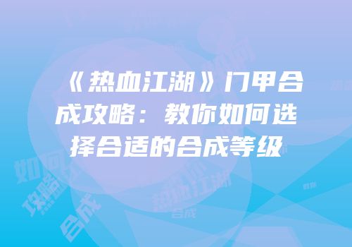 《热血江湖》门甲合成攻略：教你如何选择合适的合成等级