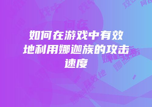如何在游戏中有效地利用娜迦族的攻击速度
