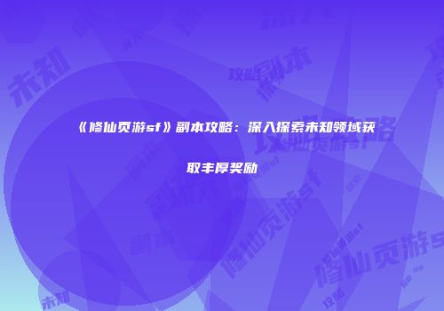 《修仙页游sf》副本攻略：深入探索未知领域获取丰厚奖励