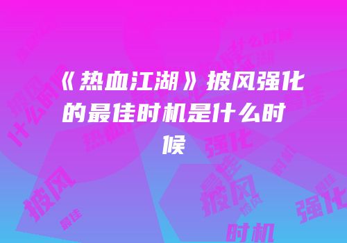 《热血江湖》披风强化的最佳时机是什么时候