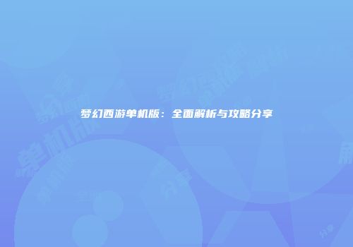 梦幻西游单机版：全面解析与攻略分享