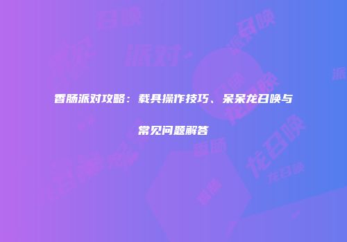 香肠派对攻略：载具操作技巧、呆呆龙召唤与常见问题解答