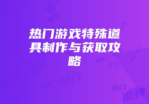 热门游戏特殊道具制作与获取攻略