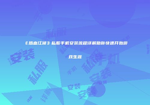 《热血江湖》私服手机安装流程详解助你快速开始游戏生涯