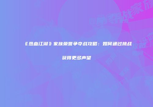 《热血江湖》家族荣誉争夺战攻略：如何通过挑战获得更多声望