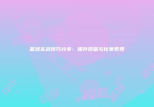 篮球实战技巧分享：提升投篮与比赛表现