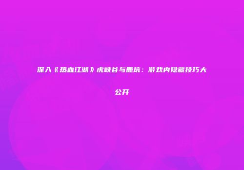 深入《热血江湖》虎峡谷与鹿坑：游戏内隐藏技巧大公开