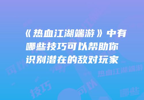 《热血江湖端游》中有哪些技巧可以帮助你识别潜在的敌对玩家