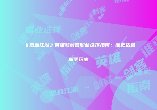 《热血江湖》英雄和剑客职业选择指南：谁更适合新手玩家