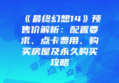 《最终幻想14》预售价解析：配置要求、点卡费用、购买房屋及永久购买攻略