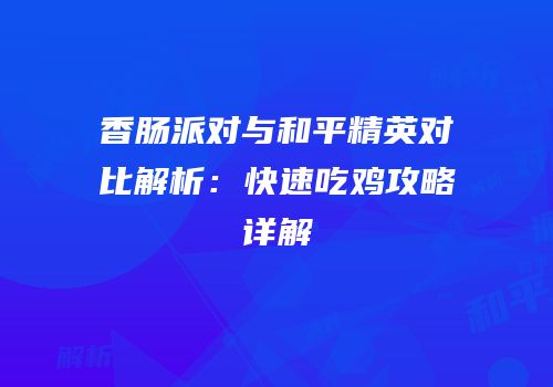 香肠派对与和平精英对比解析：快速吃鸡攻略详解