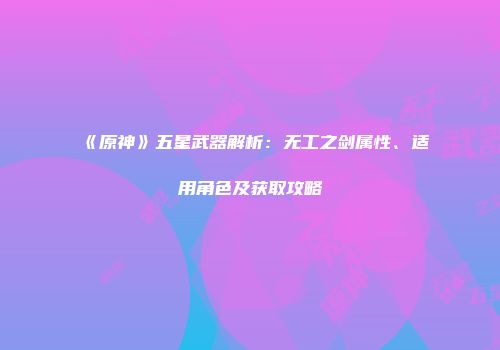 《原神》五星武器解析：无工之剑属性、适用角色及获取攻略