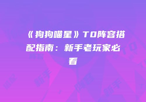 《狗狗喵星》T0阵容搭配指南：新手老玩家必看