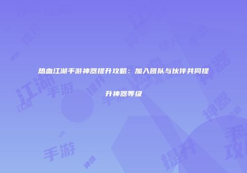 热血江湖手游神器提升攻略：加入团队与伙伴共同提升神器等级