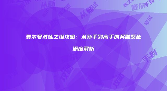 赛尔号试炼之塔攻略：从新手到高手的奖励系统深度解析