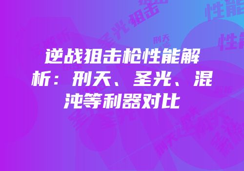 逆战狙击枪性能解析：刑天、圣光、混沌等利器对比