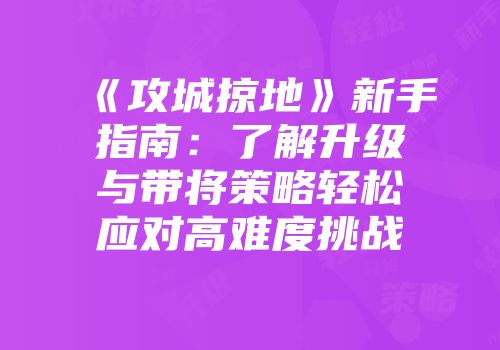 《攻城掠地》新手指南：了解升级与带将策略轻松应对高难度挑战