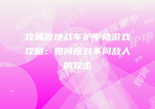 攻城掠地战车护甲格游戏攻略：如何应对不同敌人的攻击
