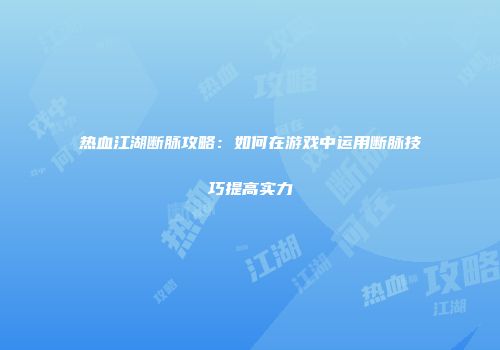 热血江湖断脉攻略:如何在游戏中运用断脉技巧提高实力