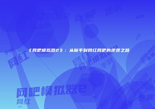 《网吧模拟器2》：从新手到网红网吧的逆袭之路