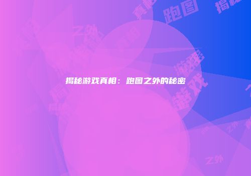 揭秘游戏真相：跑图之外的秘密