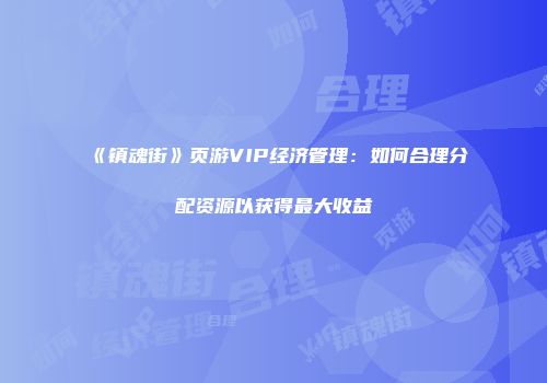 《镇魂街》页游VIP经济管理：如何合理分配资源以获得最大收益